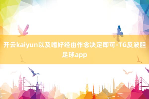 开云kaiyun以及嗜好经由作念决定即可-TG反波胆足球app