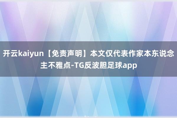 开云kaiyun【免责声明】本文仅代表作家本东说念主不雅点-TG反波胆足球app