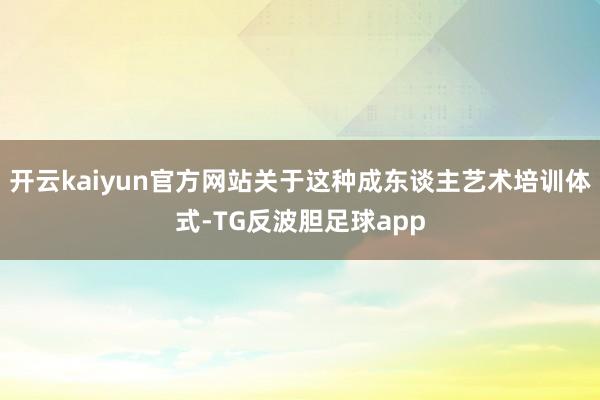 开云kaiyun官方网站关于这种成东谈主艺术培训体式-TG反波胆足球app