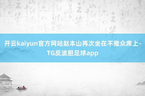 开云kaiyun官方网站赵本山再次坐在不雅众席上-TG反波胆足球app