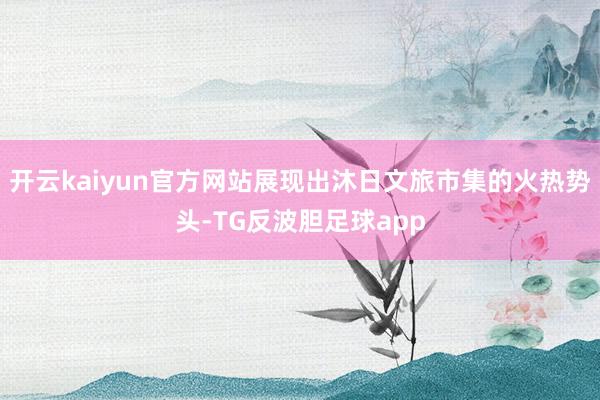 开云kaiyun官方网站展现出沐日文旅市集的火热势头-TG反波胆足球app