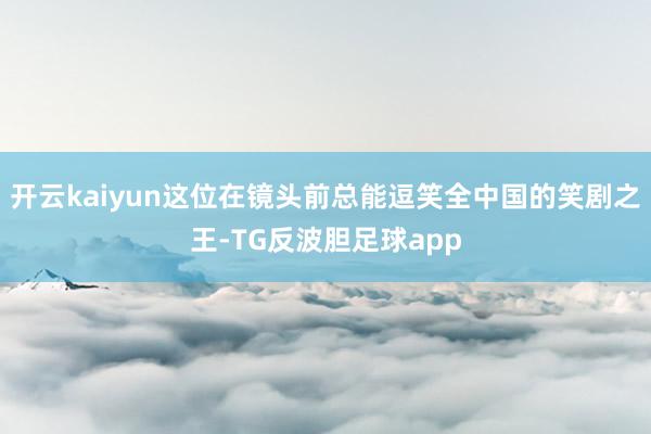 开云kaiyun这位在镜头前总能逗笑全中国的笑剧之王-TG反波胆足球app