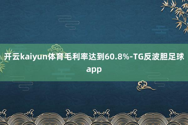 开云kaiyun体育毛利率达到60.8%-TG反波胆足球app