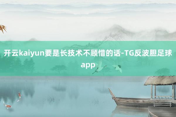 开云kaiyun要是长技术不顾惜的话-TG反波胆足球app