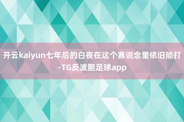 开云kaiyun七年后的白夜在这个赛说念里依旧能打-TG反波胆足球app