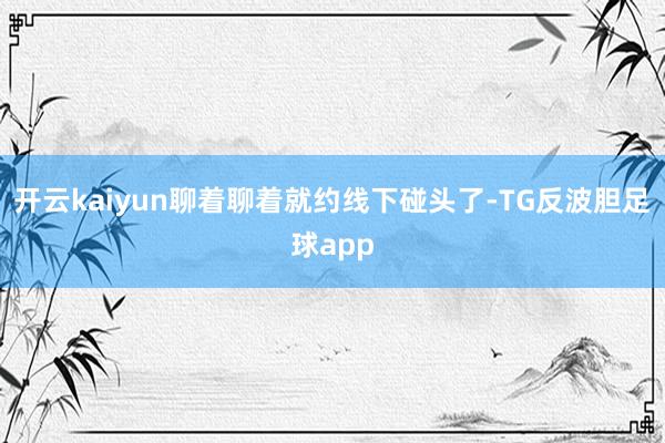 开云kaiyun聊着聊着就约线下碰头了-TG反波胆足球app