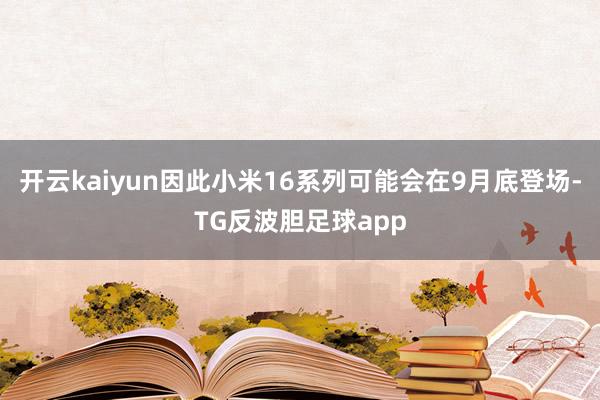 开云kaiyun因此小米16系列可能会在9月底登场-TG反波胆足球app