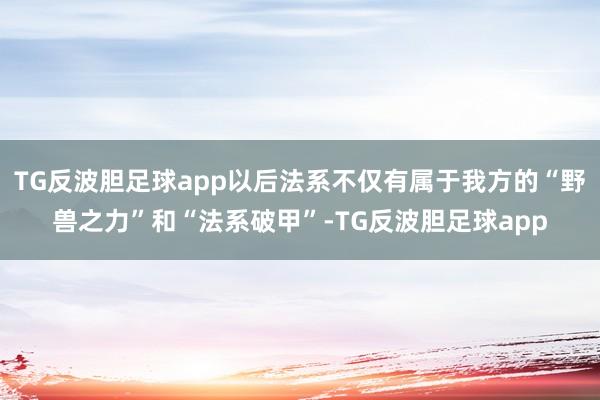 TG反波胆足球app以后法系不仅有属于我方的“野兽之力”和“法系破甲”-TG反波胆足球app