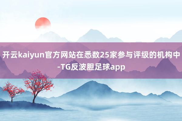 开云kaiyun官方网站在悉数25家参与评级的机构中-TG反波胆足球app
