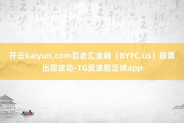 开云kaiyun.com百老汇金融（BYFC.us）股票出现波动-TG反波胆足球app