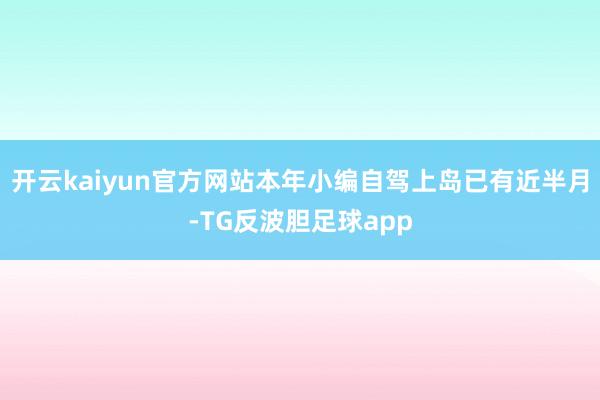 开云kaiyun官方网站本年小编自驾上岛已有近半月-TG反波胆足球app