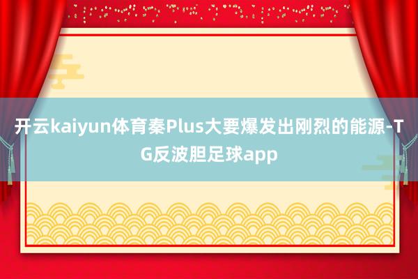 开云kaiyun体育秦Plus大要爆发出刚烈的能源-TG反波胆足球app