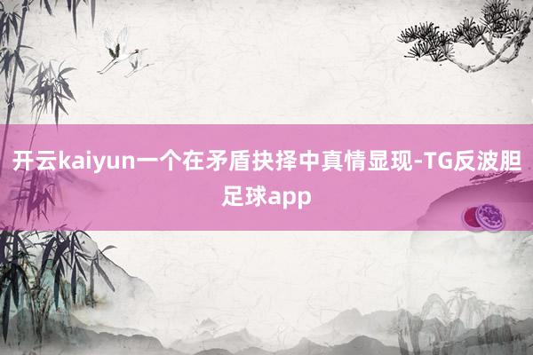 开云kaiyun一个在矛盾抉择中真情显现-TG反波胆足球app
