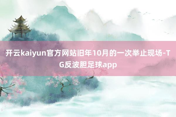 开云kaiyun官方网站旧年10月的一次举止现场-TG反波胆足球app