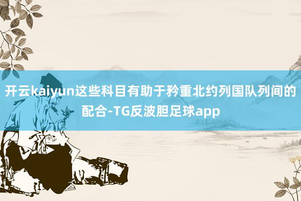 开云kaiyun这些科目有助于矜重北约列国队列间的配合-TG反波胆足球app