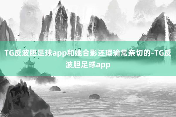 TG反波胆足球app和她合影还瑕瑜常亲切的-TG反波胆足球app