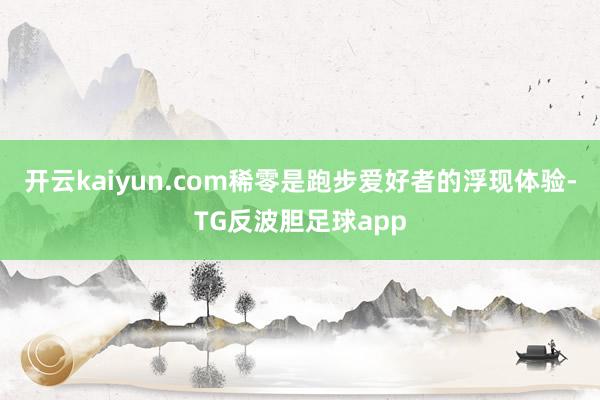 开云kaiyun.com稀零是跑步爱好者的浮现体验-TG反波胆足球app