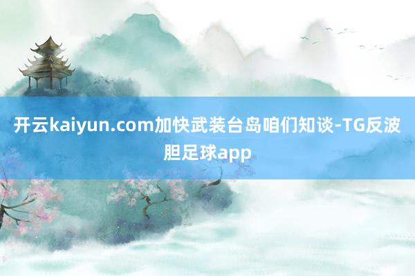 开云kaiyun.com加快武装台岛咱们知谈-TG反波胆足球app