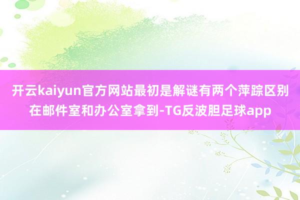 开云kaiyun官方网站最初是解谜有两个萍踪区别在邮件室和办公室拿到-TG反波胆足球app