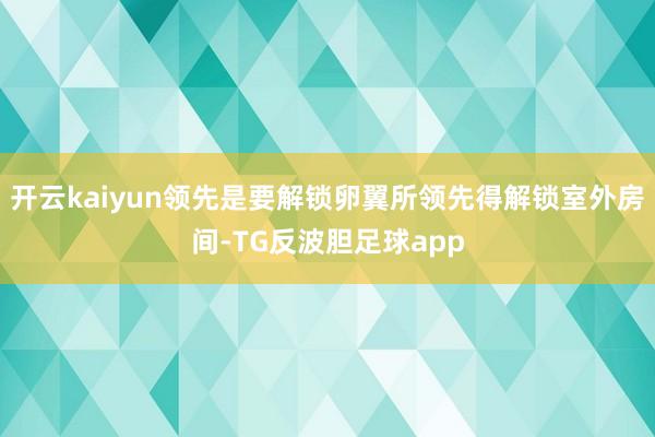 开云kaiyun领先是要解锁卵翼所领先得解锁室外房间-TG反波胆足球app