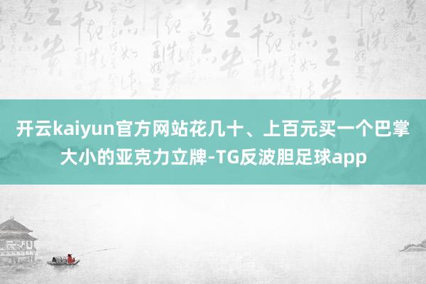 开云kaiyun官方网站花几十、上百元买一个巴掌大小的亚克力立牌-TG反波胆足球app