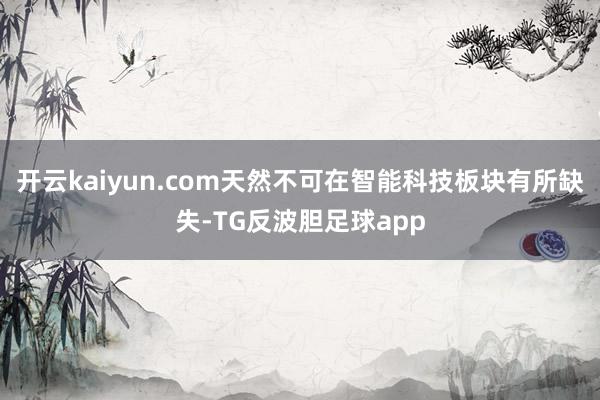 开云kaiyun.com天然不可在智能科技板块有所缺失-TG反波胆足球app
