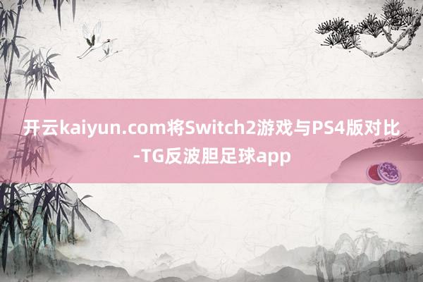 开云kaiyun.com将Switch2游戏与PS4版对比-TG反波胆足球app
