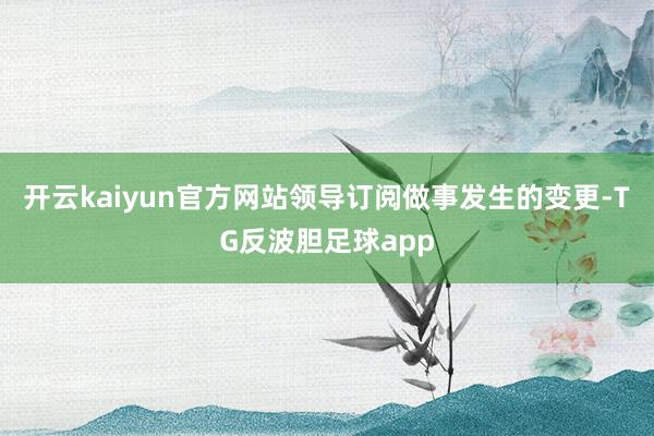 开云kaiyun官方网站领导订阅做事发生的变更-TG反波胆足球app