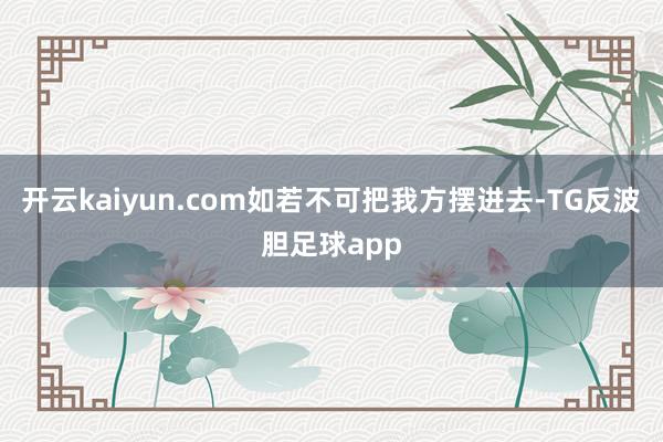 开云kaiyun.com如若不可把我方摆进去-TG反波胆足球app