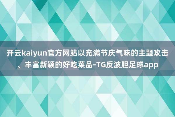开云kaiyun官方网站以充满节庆气味的主题攻击、丰富新颖的好吃菜品-TG反波胆足球app