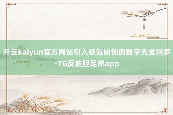 开云kaiyun官方网站引入极氪始创的数字先觉网罗-TG反波胆足球app