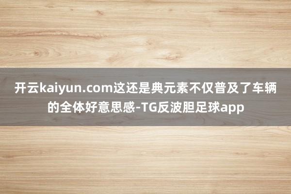 开云kaiyun.com这还是典元素不仅普及了车辆的全体好意思感-TG反波胆足球app