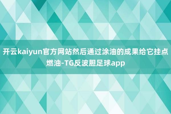 开云kaiyun官方网站然后通过涂油的成果给它挂点燃油-TG反波胆足球app