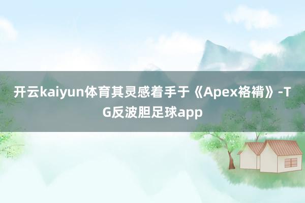 开云kaiyun体育其灵感着手于《Apex袼褙》-TG反波胆足球app