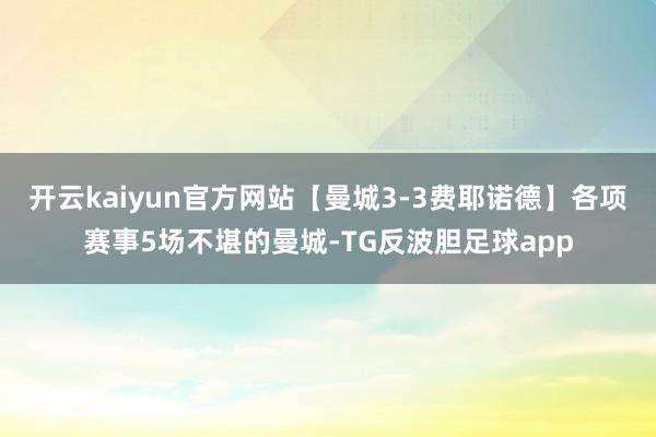 开云kaiyun官方网站【曼城3-3费耶诺德】各项赛事5场不堪的曼城-TG反波胆足球app