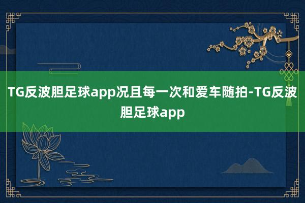 TG反波胆足球app况且每一次和爱车随拍-TG反波胆足球app