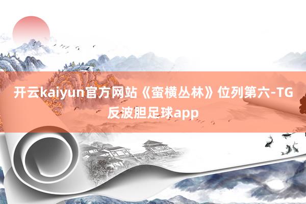 开云kaiyun官方网站《蛮横丛林》位列第六-TG反波胆足球app