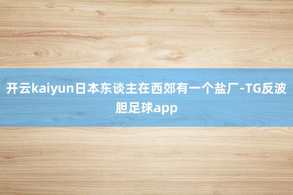 开云kaiyun日本东谈主在西郊有一个盐厂-TG反波胆足球app