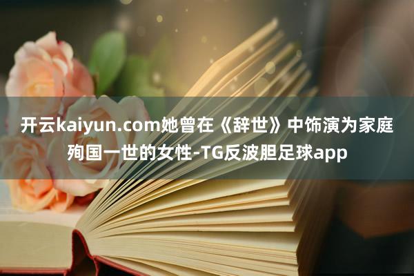 开云kaiyun.com她曾在《辞世》中饰演为家庭殉国一世的女性-TG反波胆足球app