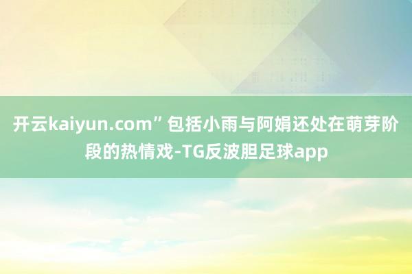 开云kaiyun.com”包括小雨与阿娟还处在萌芽阶段的热情戏-TG反波胆足球app