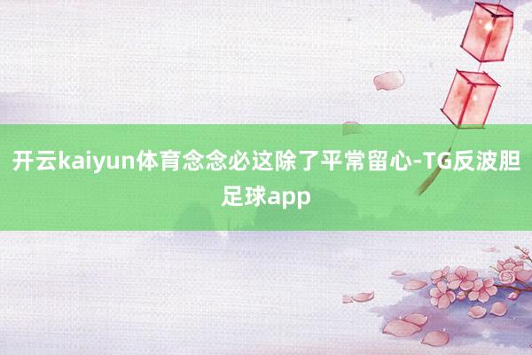 开云kaiyun体育念念必这除了平常留心-TG反波胆足球app
