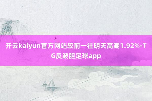 开云kaiyun官方网站较前一往明天高潮1.92%-TG反波胆足球app