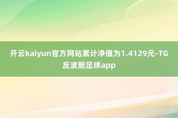 开云kaiyun官方网站累计净值为1.4129元-TG反波胆足球app