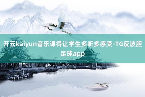 开云kaiyun音乐课得让学生多听多感受-TG反波胆足球app
