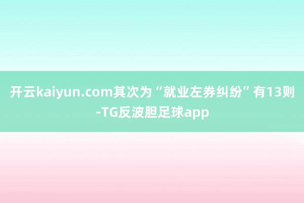 开云kaiyun.com其次为“就业左券纠纷”有13则-TG反波胆足球app
