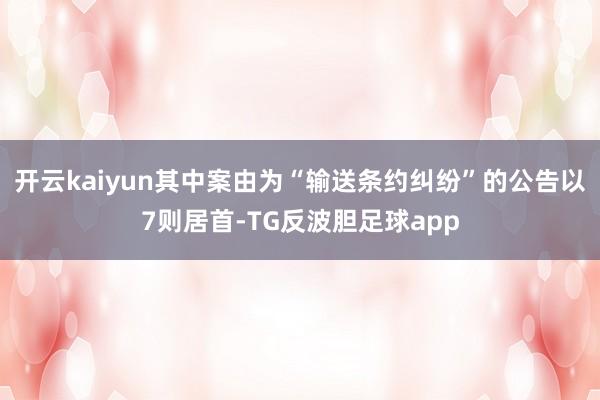 开云kaiyun其中案由为“输送条约纠纷”的公告以7则居首-TG反波胆足球app