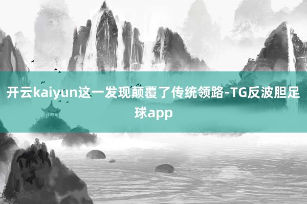 开云kaiyun这一发现颠覆了传统领路-TG反波胆足球app