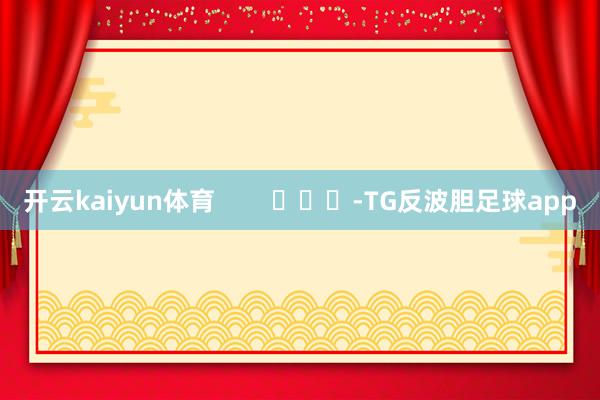 开云kaiyun体育        			-TG反波胆足球app