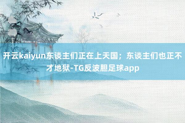 开云kaiyun东谈主们正在上天国；东谈主们也正不才地狱-TG反波胆足球app