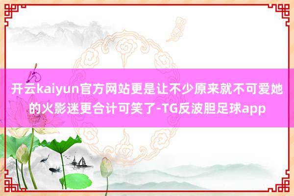 开云kaiyun官方网站更是让不少原来就不可爱她的火影迷更合计可笑了-TG反波胆足球app